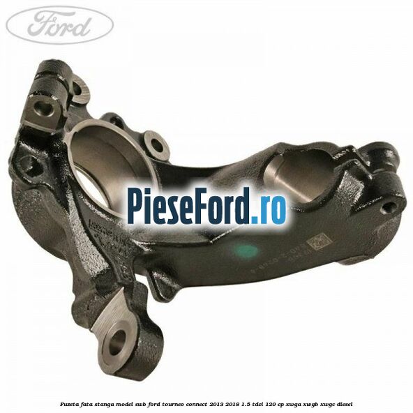 Fuzeta fata stanga model SWB Ford Tourneo Connect 2013-2018 1.5 TDCi 120 cp Fuzeta fata stanga model SWB Ford Tourneo Connect 2013-2018 1.5 TDCi 120 cp XWGA, XWGB, XWGC diesel