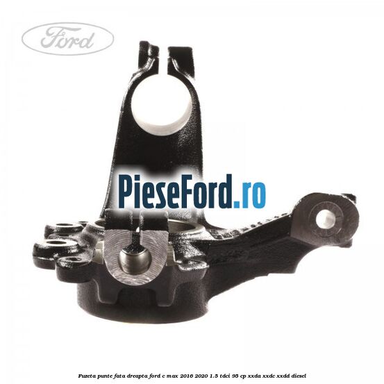 Fuzeta punte fata dreapta Ford C-Max 2016-2020 1.5 TDCi 95 cp XXDA, XXDC, XXDD diesel