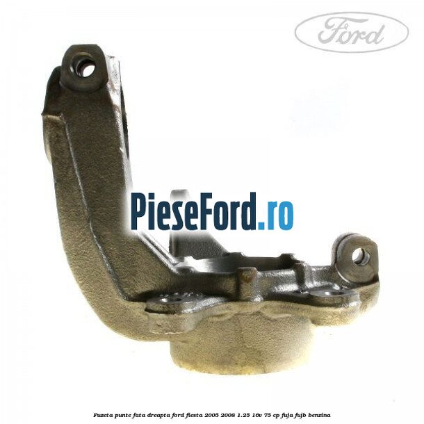 Fuzeta punte fata dreapta Ford Fiesta 2005-2008 1.25 16V 75 cp FUJA, FUJB benzina