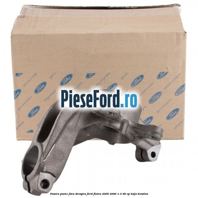 Fuzeta punte fata dreapta Ford Fiesta 2005-2008 1.3 60 cp BAJA benzina