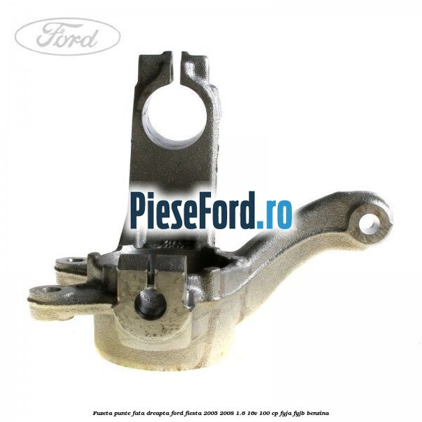 Fuzeta punte fata dreapta Ford Fiesta 2005-2008 1.6 16V 100 cp FYJA, FYJB benzina