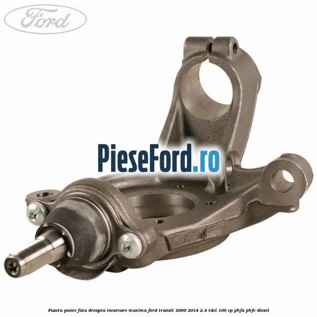 Fuzeta punte fata dreapta incarcare maxima Ford Transit 2006-2014 2.4 TDCi 100 cp PHFA, PHFC diesel