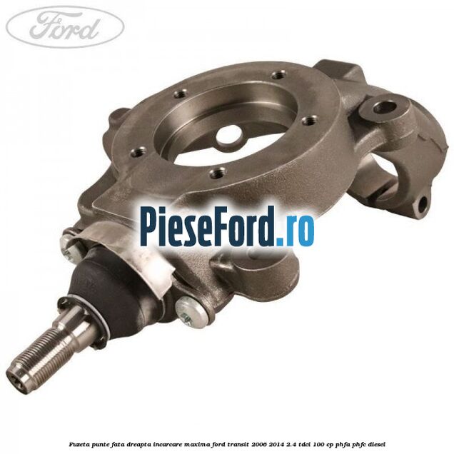 Fuzeta punte fata dreapta incarcare maxima Ford Transit 2006-2014 2.4 TDCi 100 cp Fuzeta punte fata dreapta incarcare maxima Ford Transit 2006-2014 2.4 TDCi 100 cp PHFA, PHFC diesel