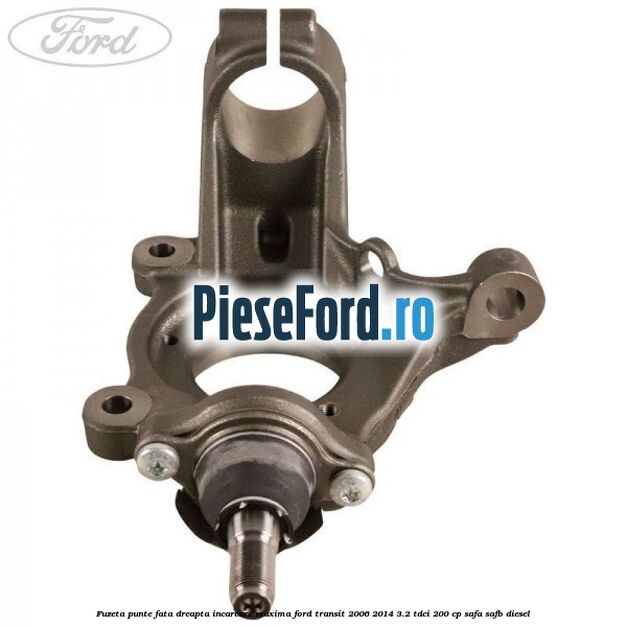 Fuzeta punte fata dreapta incarcare maxima Ford Transit 2006-2014 3.2 TDCi 200 cp SAFA, SAFB diesel