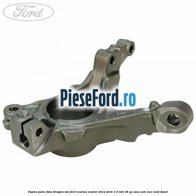 Fuzeta punte fata dreapta VAN Ford Tourneo Courier 2014-2018 1.5 TDCi 95 cp XVCA, XVCB, XVCC, XVCD diesel