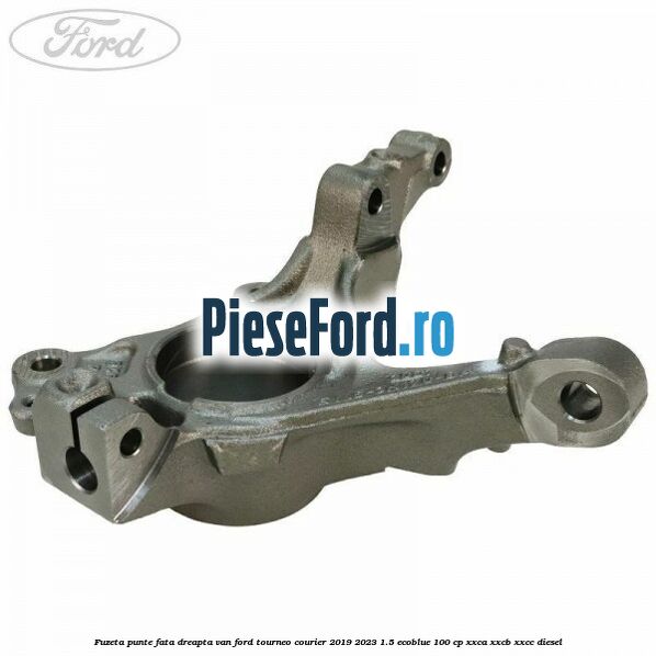 Fuzeta punte fata dreapta VAN Ford Tourneo Courier 2019-2023 1.5 EcoBlue 100 cp XXCA, XXCB, XXCC diesel