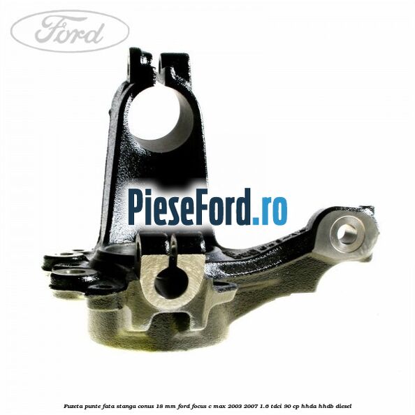 Fuzeta punte fata stanga conus 18 mm Ford Focus C-Max 2003-2007 1.6 TDCi 90 cp Fuzeta punte fata stanga conus 18 mm Ford Focus C-Max 2003-2007 1.6 TDCi 90 cp HHDA, HHDB diesel