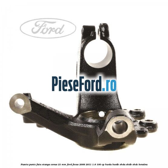 Fuzeta punte fata stanga conus 21 mm Ford Focus 2008-2011 1.6 100 cp HWDA, HWDB, SHDA, SHDB, SHDC benzina