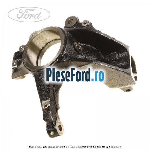 Fuzeta punte fata stanga conus 21 mm Ford Focus 2008-2011 1.8 TDCi 115 cp KKDA diesel