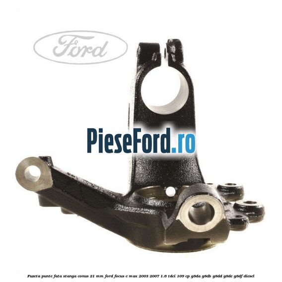 Fuzeta punte fata stanga conus 21 mm Ford Focus C-Max 2003-2007 1.6 TDCi 109 cp G8DA, G8DB, G8DD, G8DE, G8DF diesel