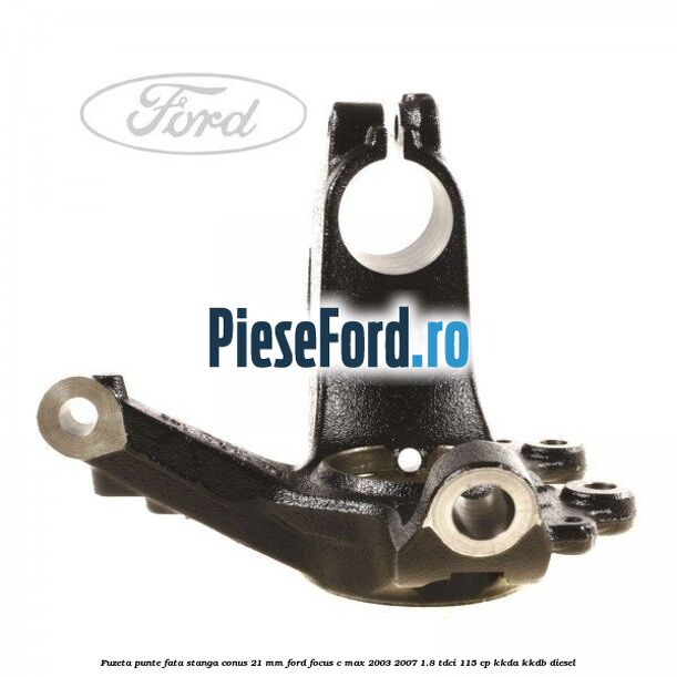 Fuzeta punte fata stanga conus 21 mm Ford Focus C-Max 2003-2007 1.8 TDCi 115 cp KKDA, KKDB diesel
