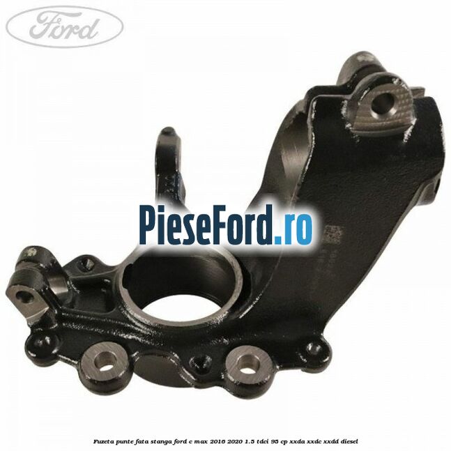 Fuzeta punte fata stanga Ford C-Max 2016-2020 1.5 TDCi 95 cp XXDA, XXDC, XXDD diesel