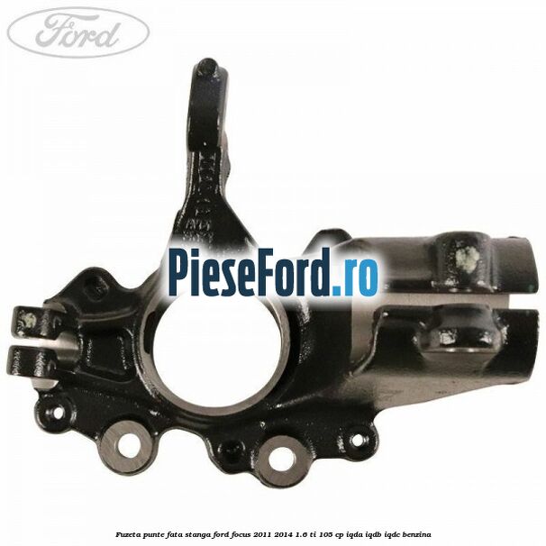 Fuzeta punte fata stanga Ford Focus 2011-2014 1.6 Ti 105 cp Fuzeta punte fata stanga Ford Focus 2011-2014 1.6 Ti 105 cp IQDA, IQDB, IQDC benzina