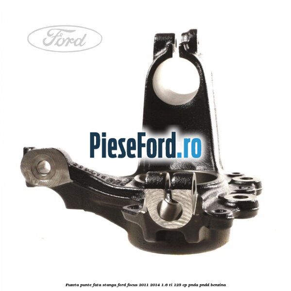 Fuzeta punte fata stanga Ford Focus 2011-2014 1.6 Ti 125 cp Fuzeta punte fata stanga Ford Focus 2011-2014 1.6 Ti 125 cp PNDA, PNDD benzina