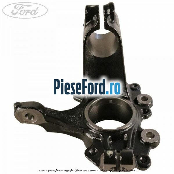 Fuzeta punte fata stanga Ford Focus 2011-2014 1.6 Ti 125 cp Fuzeta punte fata stanga Ford Focus 2011-2014 1.6 Ti 125 cp PNDA, PNDD benzina
