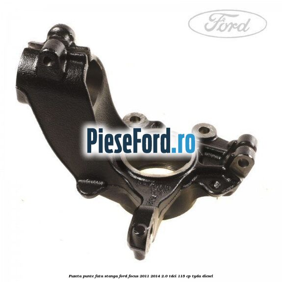 Fuzeta punte fata stanga Ford Focus 2011-2014 2.0 TDCi 115 cp Fuzeta punte fata stanga Ford Focus 2011-2014 2.0 TDCi 115 cp TYDA diesel