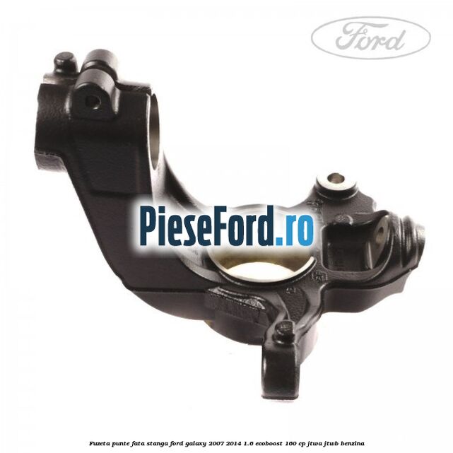 Fuzeta punte fata stanga Ford Galaxy 2007-2014 1.6 EcoBoost 160 cp JTWA, JTWB benzina