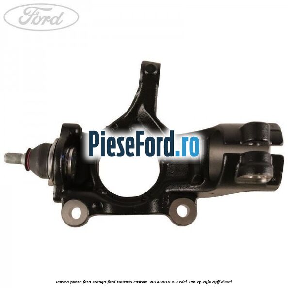 Fuzeta punte fata stanga Ford Tourneo Custom 2014-2018 2.2 TDCi 125 cp CYF4, CYFF diesel