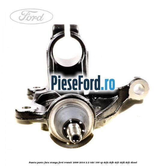 Fuzeta punte fata stanga Ford Transit 2006-2014 2.2 TDCi 100 cp Fuzeta punte fata stanga Ford Transit 2006-2014 2.2 TDCi 100 cp DRFA, DRFB, DRFC, DRFD, DRFE diesel