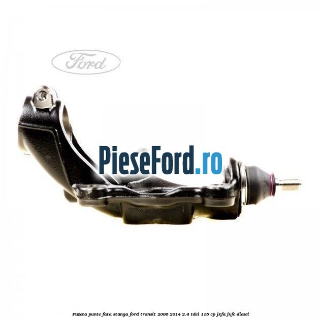 Fuzeta punte fata stanga Ford Transit 2006-2014 2.4 TDCi 115 cp JXFA, JXFC diesel