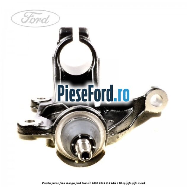 Fuzeta punte fata stanga Ford Transit 2006-2014 2.4 TDCi 115 cp JXFA, JXFC diesel