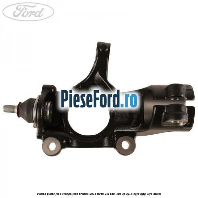 Fuzeta punte fata stanga Ford Transit 2014-2018 2.2 TDCi 125 cp CY14, CYF5, CYFG, USF6 diesel