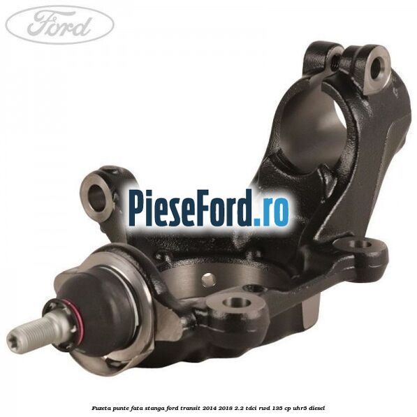Fuzeta punte fata stanga Ford Transit 2014-2018 2.2 TDCi RWD 135 cp