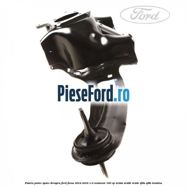 Fuzeta punte spate dreapta Ford Focus 2014-2018 1.0 EcoBoost 100 cp M2DA, M2DB, M2DC, SFDA, SFDB benzina