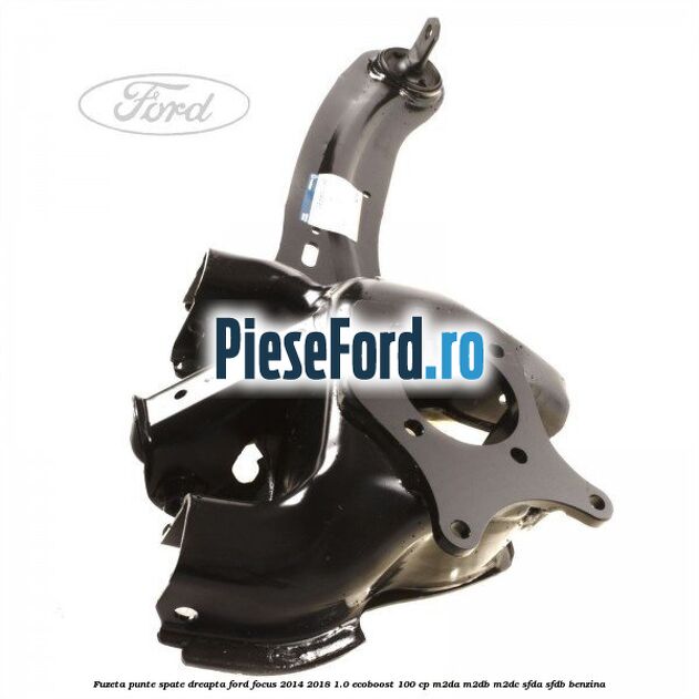 Fuzeta punte spate dreapta Ford Focus 2014-2018 1.0 EcoBoost 100 cp M2DA, M2DB, M2DC, SFDA, SFDB benzina