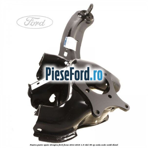 Fuzeta punte spate dreapta Ford Focus 2014-2018 1.5 TDCi 95 cp XXDA, XXDC, XXDD diesel