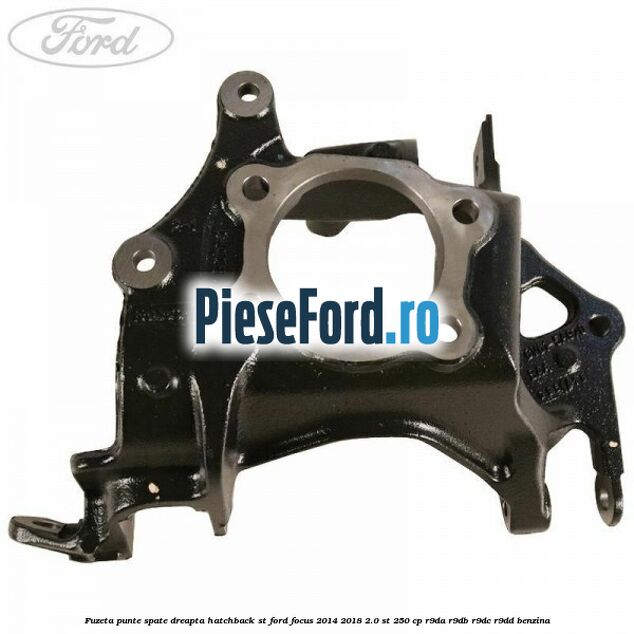 Fuzeta punte spate dreapta hatchback ST Ford Focus 2014-2018 2.0 ST 250 cp Fuzeta punte spate dreapta hatchback ST Ford Focus 2014-2018 2.0 ST 250 cp R9DA, R9DB, R9DC, R9DD benzina