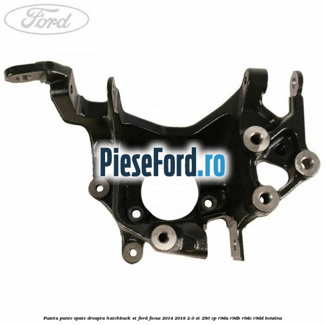 Fuzeta punte spate dreapta hatchback ST Ford Focus 2014-2018 2.0 ST 250 cp Fuzeta punte spate dreapta hatchback ST Ford Focus 2014-2018 2.0 ST 250 cp R9DA, R9DB, R9DC, R9DD benzina