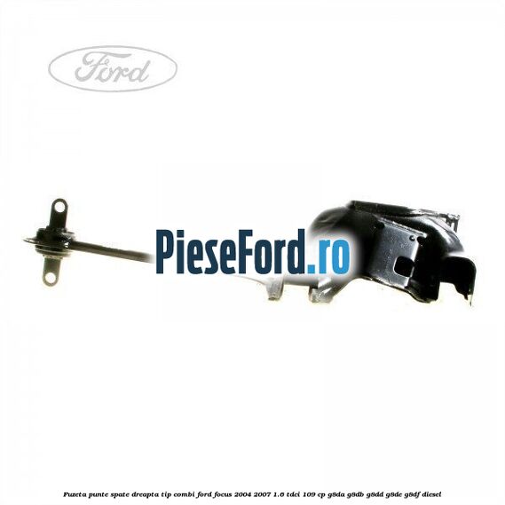Fuzeta punte spate dreapta tip combi Ford Focus 2004-2007 1.6 TDCi 109 cp G8DA, G8DB, G8DD, G8DE, G8DF diesel