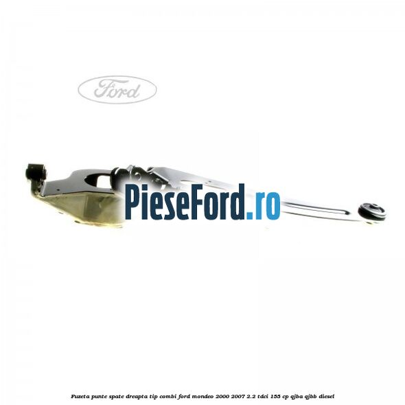 Fuzeta punte spate dreapta tip combi Ford Mondeo 2000-2007 2.2 TDCi 155 cp QJBA, QJBB diesel