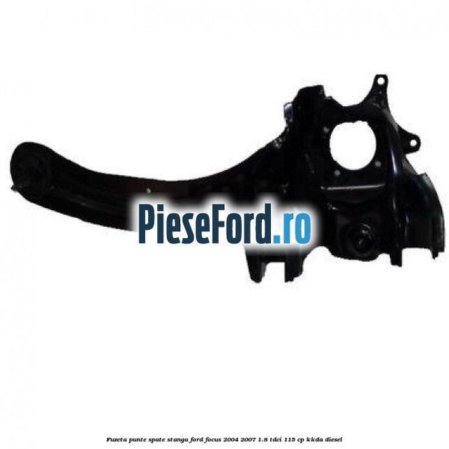 Fuzeta punte spate stanga Ford Focus 2004-2007 1.8 TDCi 115 cp KKDA diesel