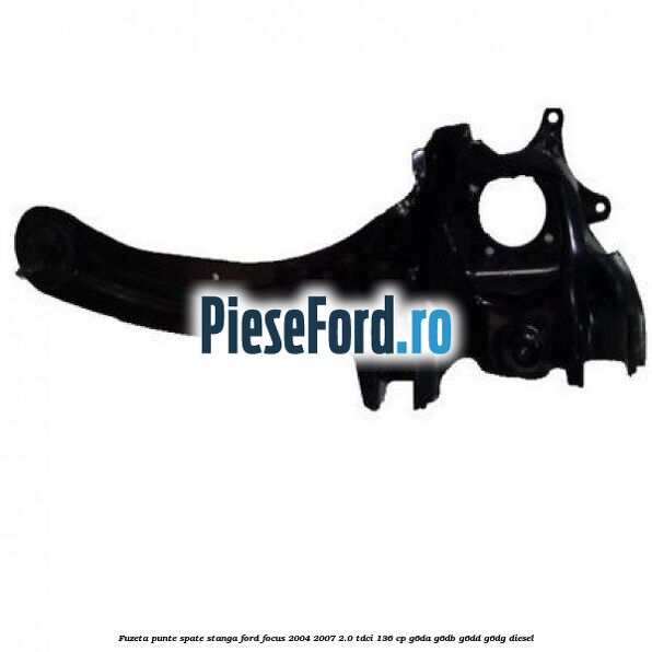 Fuzeta punte spate stanga Ford Focus 2004-2007 2.0 TDCi 136 cp G6DA, G6DB, G6DD, G6DG diesel