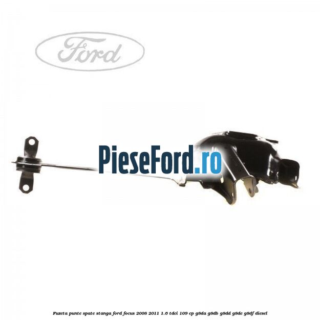 Fuzeta punte spate stanga Ford Focus 2008-2011 1.6 TDCi 109 cp Fuzeta punte spate stanga Ford Focus 2008-2011 1.6 TDCi 109 cp G8DA, G8DB, G8DD, G8DE, G8DF diesel