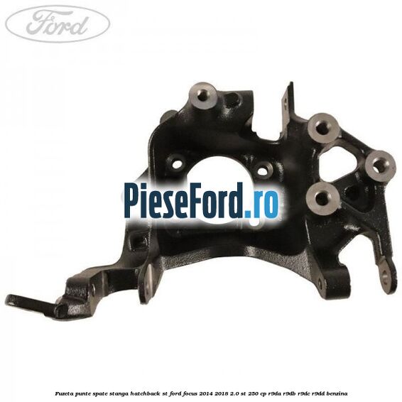 Fuzeta punte spate stanga hatchback ST Ford Focus 2014-2018 2.0 ST 250 cp Fuzeta punte spate stanga hatchback ST Ford Focus 2014-2018 2.0 ST 250 cp R9DA, R9DB, R9DC, R9DD benzina