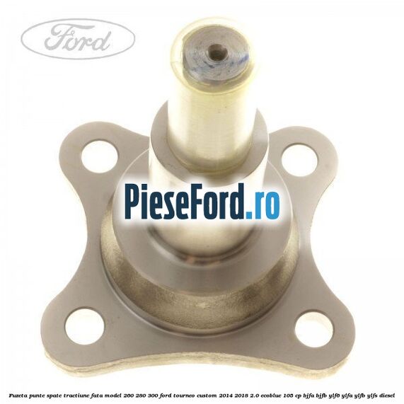 Fuzeta punte spate tractiune fata model 260/280/300 Ford Tourneo Custom 2014-2018 2.0 EcoBlue 105 cp Fuzeta punte spate tractiune fata model 260/280/300 Ford Tourneo Custom 2014-2018 2.0 EcoBlue 105 cp BJFA, BJFB, YLF6, YLFA, YLFB, YLFS diesel