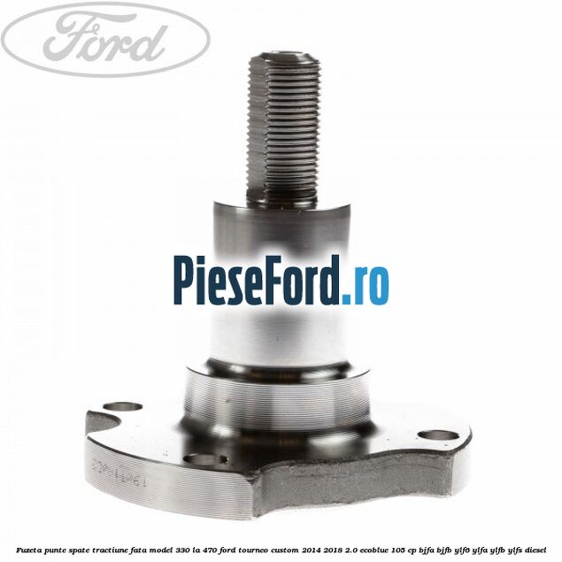Fuzeta punte spate tractiune fata model 330 la 470 Ford Tourneo Custom 2014-2018 2.0 EcoBlue 105 cp BJFA, BJFB, YLF6, YLFA, YLFB, YLFS diesel
