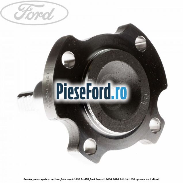 Fuzeta punte spate tractiune fata model 330 la 470 Ford Transit 2006-2014 2.2 TDCi 136 cp USRA, USRB diesel