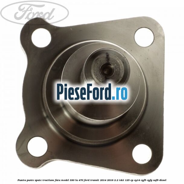 Fuzeta punte spate tractiune fata model 330 la 470 Ford Transit 2014-2018 2.2 TDCi 125 cp CY14, CYF5, CYFG, USF6 diesel