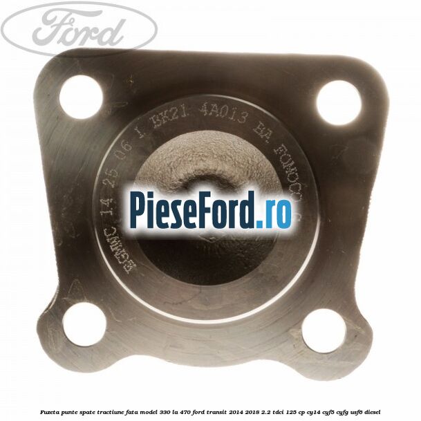 Fuzeta punte spate tractiune fata model 330 la 470 Ford Transit 2014-2018 2.2 TDCi 125 cp CY14, CYF5, CYFG, USF6 diesel