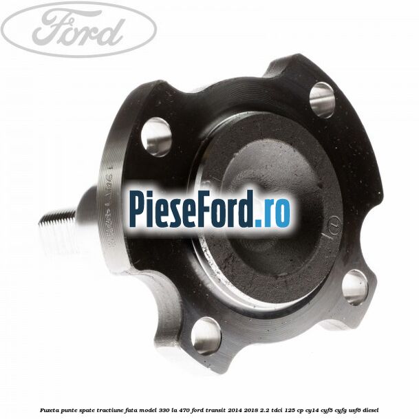Fuzeta punte spate tractiune fata model 330 la 470 Ford Transit 2014-2018 2.2 TDCi 125 cp CY14, CYF5, CYFG, USF6 diesel