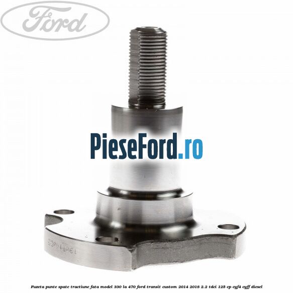 Fuzeta punte spate tractiune fata model 330 la 470 Ford Transit Custom 2014-2018 2.2 TDCi 125 cp CYF4, CYFF diesel