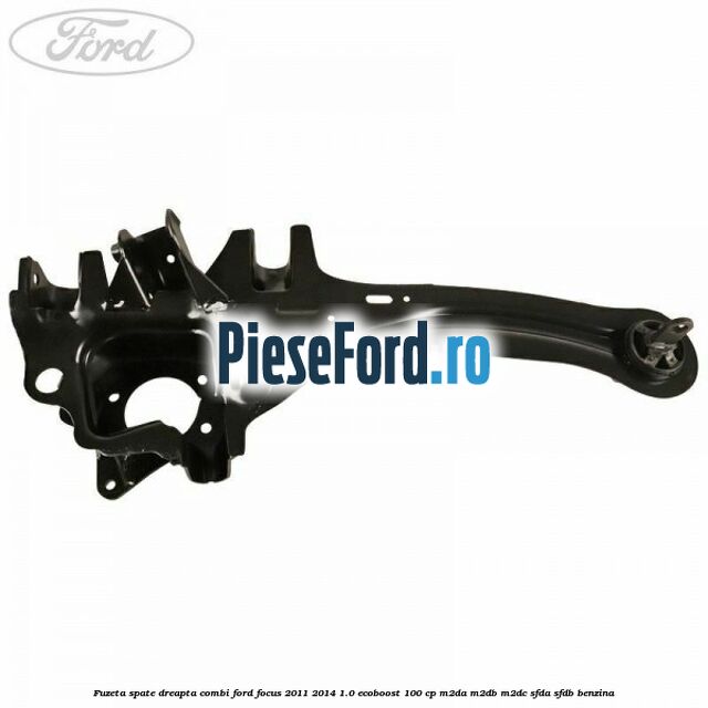 Fuzeta spate dreapta combi Ford Focus 2011-2014 1.0 EcoBoost 100 cp Fuzeta spate dreapta combi Ford Focus 2011-2014 1.0 EcoBoost 100 cp M2DA, M2DB, M2DC, SFDA, SFDB benzina