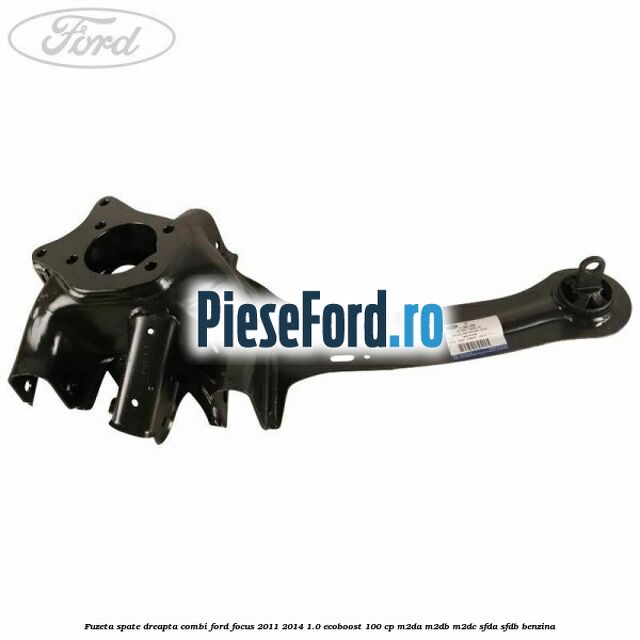 Fuzeta spate dreapta combi Ford Focus 2011-2014 1.0 EcoBoost 100 cp Fuzeta spate dreapta combi Ford Focus 2011-2014 1.0 EcoBoost 100 cp M2DA, M2DB, M2DC, SFDA, SFDB benzina