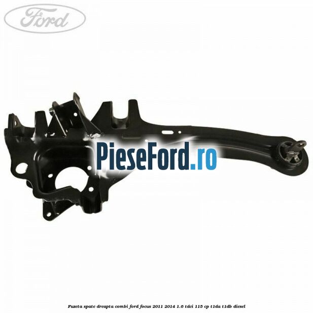 Fuzeta spate dreapta combi Ford Focus 2011-2014 1.6 TDCi 115 cp T1DA, T1DB diesel