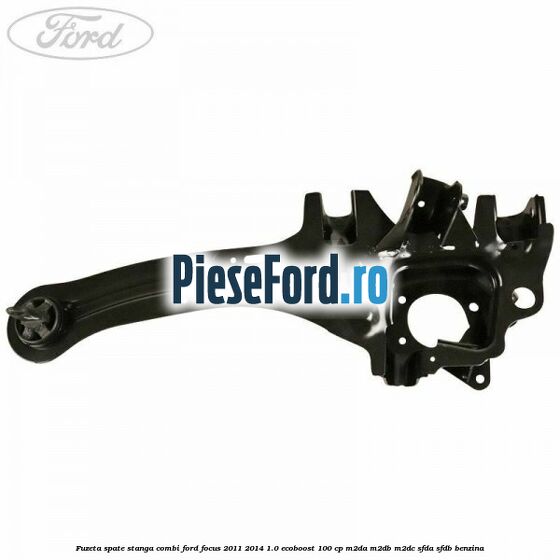 Fuzeta spate stanga combi Ford Focus 2011-2014 1.0 EcoBoost 100 cp M2DA, M2DB, M2DC, SFDA, SFDB benzina