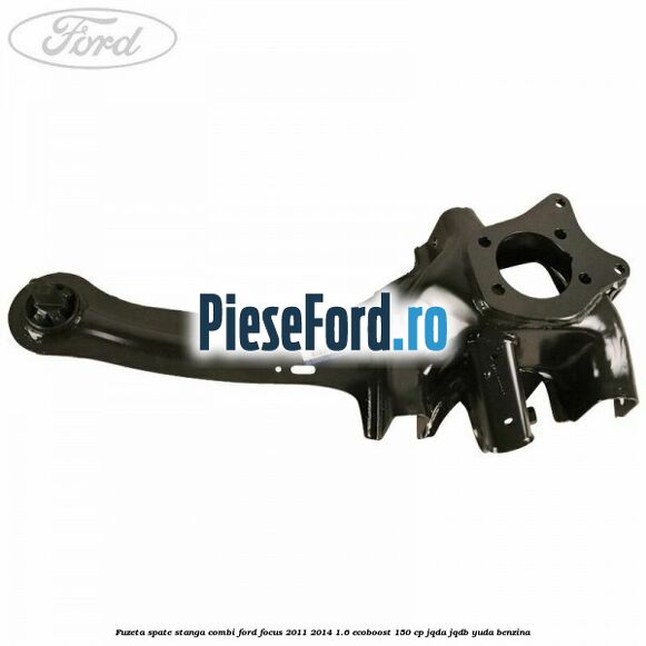 Fuzeta spate stanga combi Ford Focus 2011-2014 1.6 EcoBoost 150 cp Fuzeta spate stanga combi Ford Focus 2011-2014 1.6 EcoBoost 150 cp JQDA, JQDB, YUDA benzina